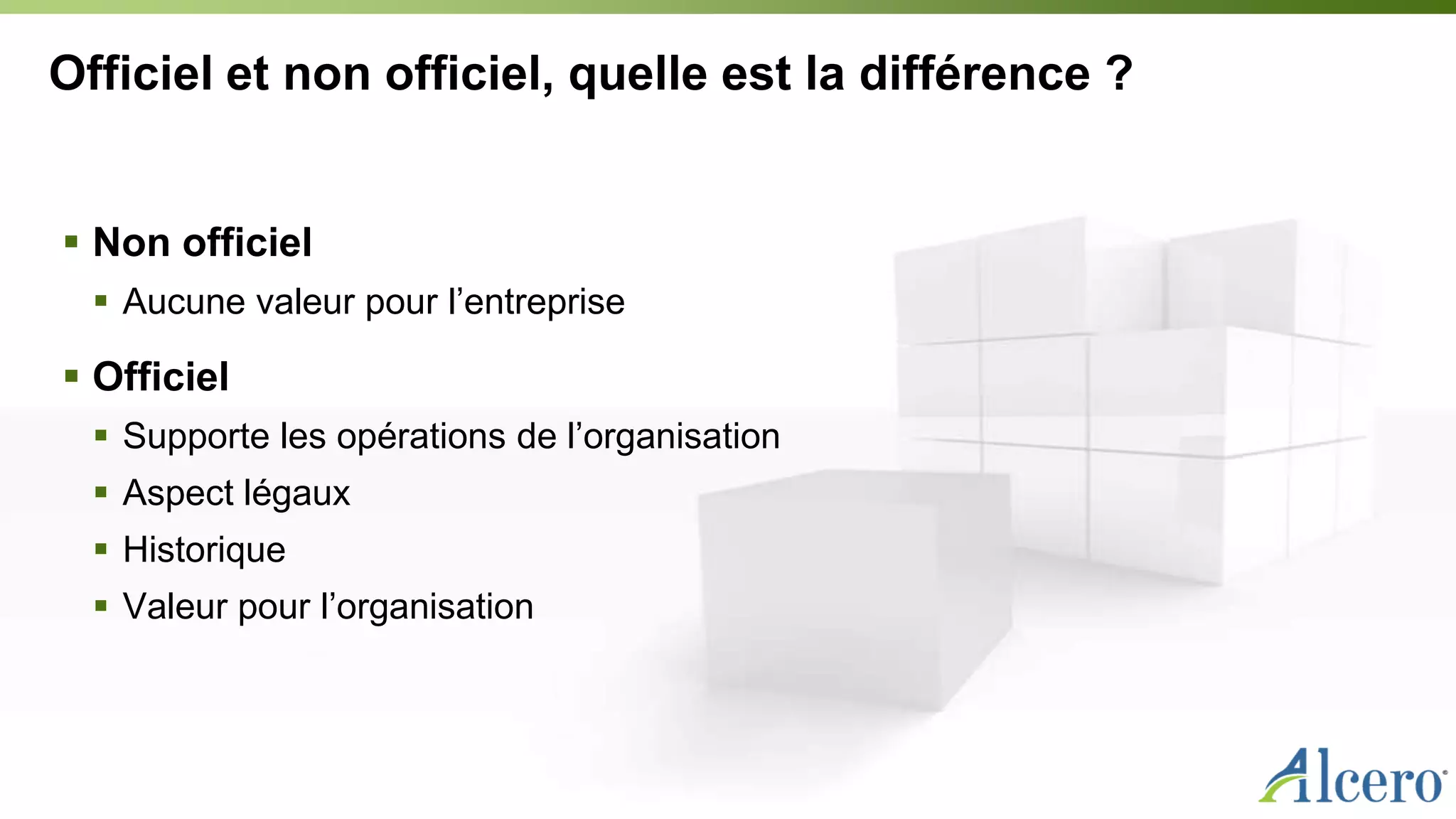 Officiel et non officiel, quelle est la différence ?
 Non officiel
 Aucune valeur pour l’entreprise
 Officiel
 Supporte les opérations de l’organisation
 Aspect légaux
 Historique
 Valeur pour l’organisation
 