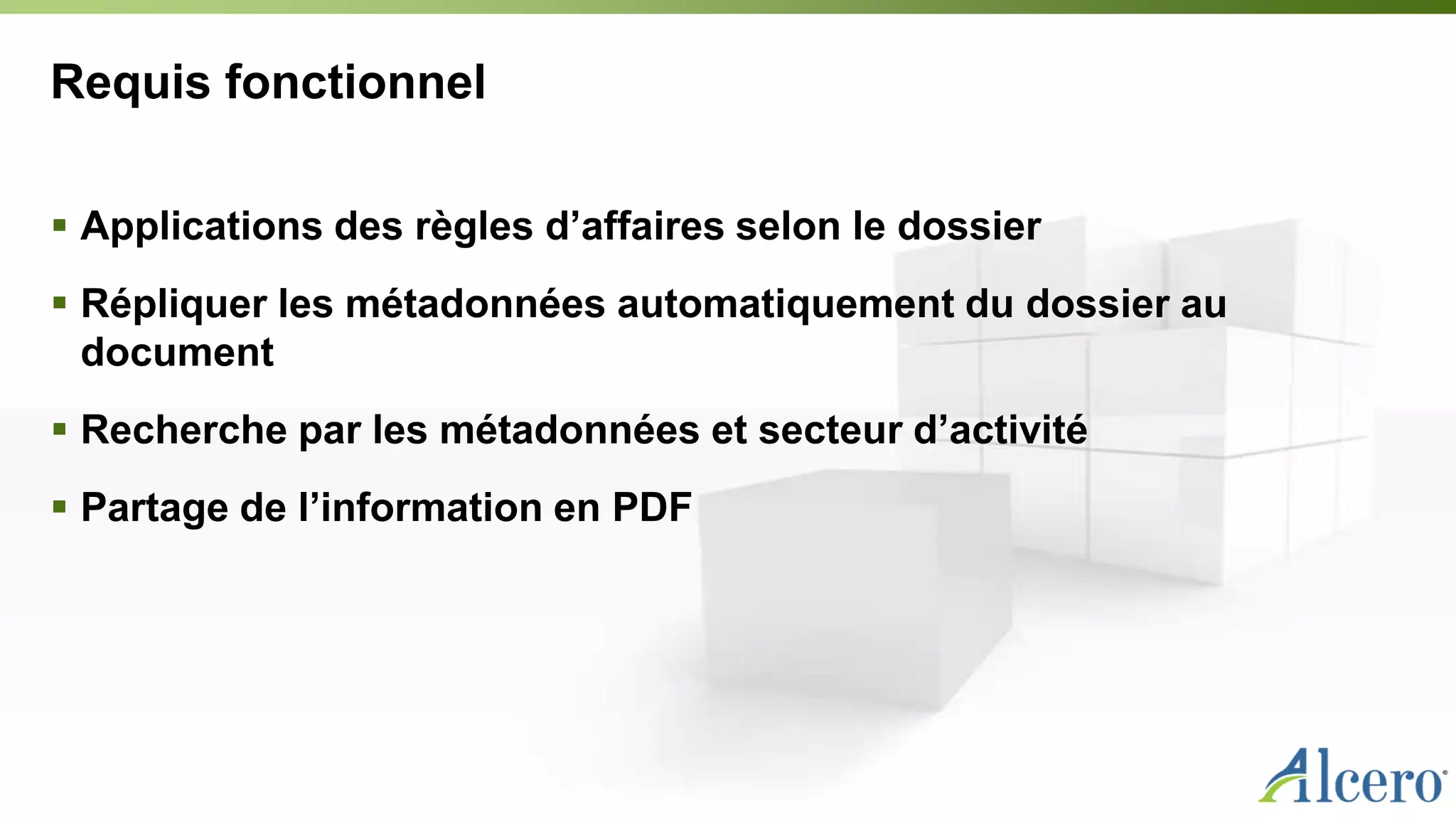 Requis fonctionnel
 Applications des règles d’affaires selon le dossier
 Répliquer les métadonnées automatiquement du dossier au
document
 Recherche par les métadonnées et secteur d’activité
 Partage de l’information en PDF
 