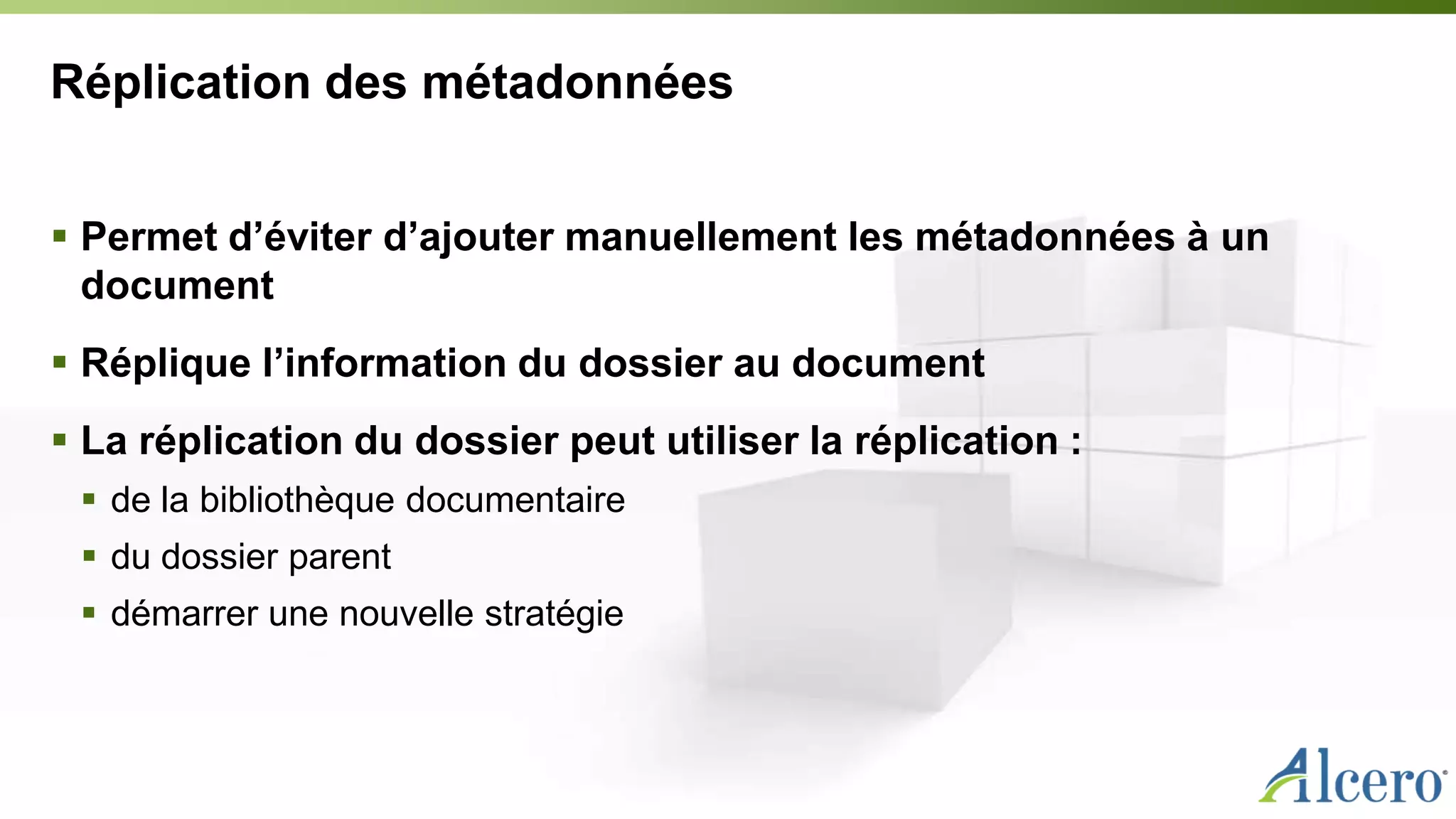 Réplication des métadonnées
 Permet d’éviter d’ajouter manuellement les métadonnées à un
document
 Réplique l’information du dossier au document
 La réplication du dossier peut utiliser la réplication :
 de la bibliothèque documentaire
 du dossier parent
 démarrer une nouvelle stratégie
 