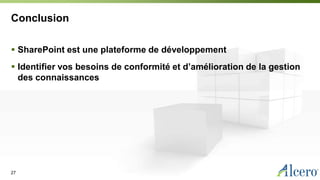 Conclusion
 SharePoint est une plateforme de développement
 Identifier vos besoins de conformité et d’amélioration de la gestion
des connaissances
27
 