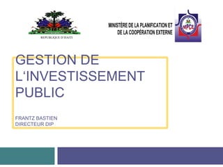GESTION DE
L‘INVESTISSEMENT
PUBLIC
FRANTZ BASTIEN
DIRECTEUR DIP
REPUBLIQUE D’HAITI
 