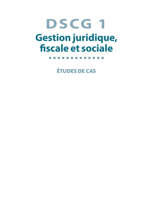 DSCG 1
Gestion juridique,
fiscale et sociale
ÉTUDES DE CAS
 