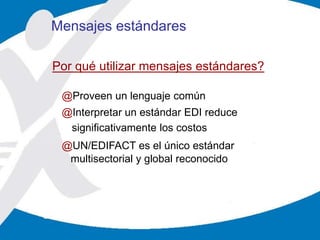@Proveen un lenguaje común
@Interpretar un estándar EDI reduce
significativamente los costos
@UN/EDIFACT es el único estándar
multisectorial y global reconocido
Por qué utilizar mensajes estándares?
Mensajes estándares
 