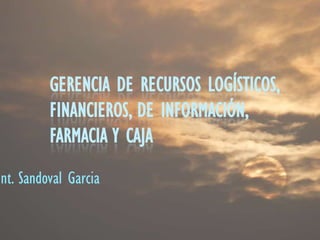 GERENCIA DE RECURSOS LOGÍSTICOS,
          FINANCIEROS, DE INFORMACIÓN,
          FARMACIA Y CAJA
Int. Sandoval Garcia
 