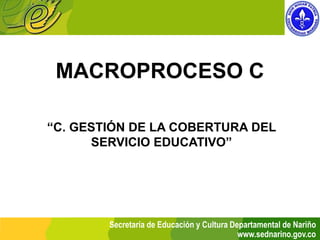 MACROPROCESO C

“C. GESTIÓN DE LA COBERTURA DEL
      SERVICIO EDUCATIVO”




        Secretaría de Educación y Cultura Departamental de Nariño
                                            www.sednarino.gov.co
 