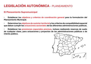 LEGISLACIÓN AUTONÓMICA - PLANEAMIENTO
El Planeamiento Supramunicipal
ones:
•	 Establecer los objetivos y criterios de coordinación general para la formulación del
Planeamiento Municipal.
•	 Determinar los objetivos de carácter territorial y los criterios de compatibilidad espacial
que deban cumplir las actuaciones sectoriales de las diferentes administraciones públicas.
•	 Establecer las previsiones espaciales precisas, incluso realizando reservas de suelo
de cualquier clase, para actuaciones y proyectos de las administraciones públicas o de
interés público.
 