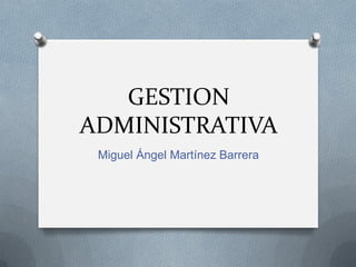 GESTION
ADMINISTRATIVA
Miguel Ángel Martínez Barrera

 