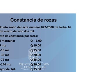 Constancia de rozas

Punto sexto del acta numero 022‐2000 de fecha 16
de marzo del año dos mil
mil.
osto de constancia por rozas:
3 manzanas
Q 5 00
5.00
9 mz
Q 10.00
‐18 mz
18
Q 15 00
15.00
‐36 mz
Q 20.00
‐72 mz
72
Q 25 00
25.00
‐144 mz
Q 30.00
ayor de 144
Q 35.00

 