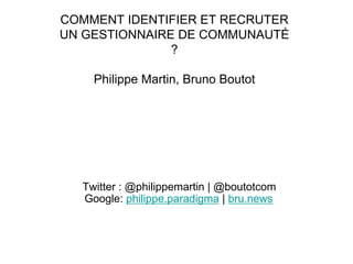 Twitter : @philippemartin | @boutotcom
Google: philippe.paradigma | bru.news
COMMENT IDENTIFIER ET RECRUTER
UN GESTIONNAIRE DE COMMUNAUTÉ
?
Philippe Martin, Bruno Boutot
 