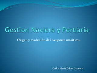 Origen y evolución del trasporte marítimo
Carlos Mario Zuleta Carmona
 