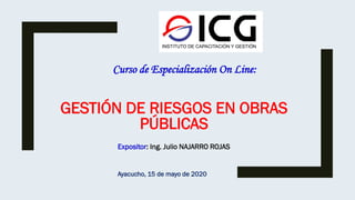 GESTIÓN DE RIESGOS EN OBRAS
PÚBLICAS
Expositor: Ing. Julio NAJARRO ROJAS
Curso de Especialización On Line:
Ayacucho, 15 de mayo de 2020
 