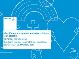 Gestión óptima de enfermedades crónicas
con eHealth
Dr César Morcillo Serra
Medicina Interna. Hospital Cima. Barcelona
HEALTHIO. 4 DE MAYO DE 2017
 
