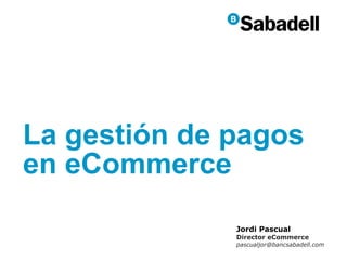 La gestión de pagos
en eCommerce
              Jordi Pascual
              Director eCommerce
              pascualjor@bancsabadell.com
 