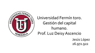 Universidad Fermín toro.
Gestión del capital
humano.
Prof. Luz Deisy Ascencio
Jesús López
26.972.922
 