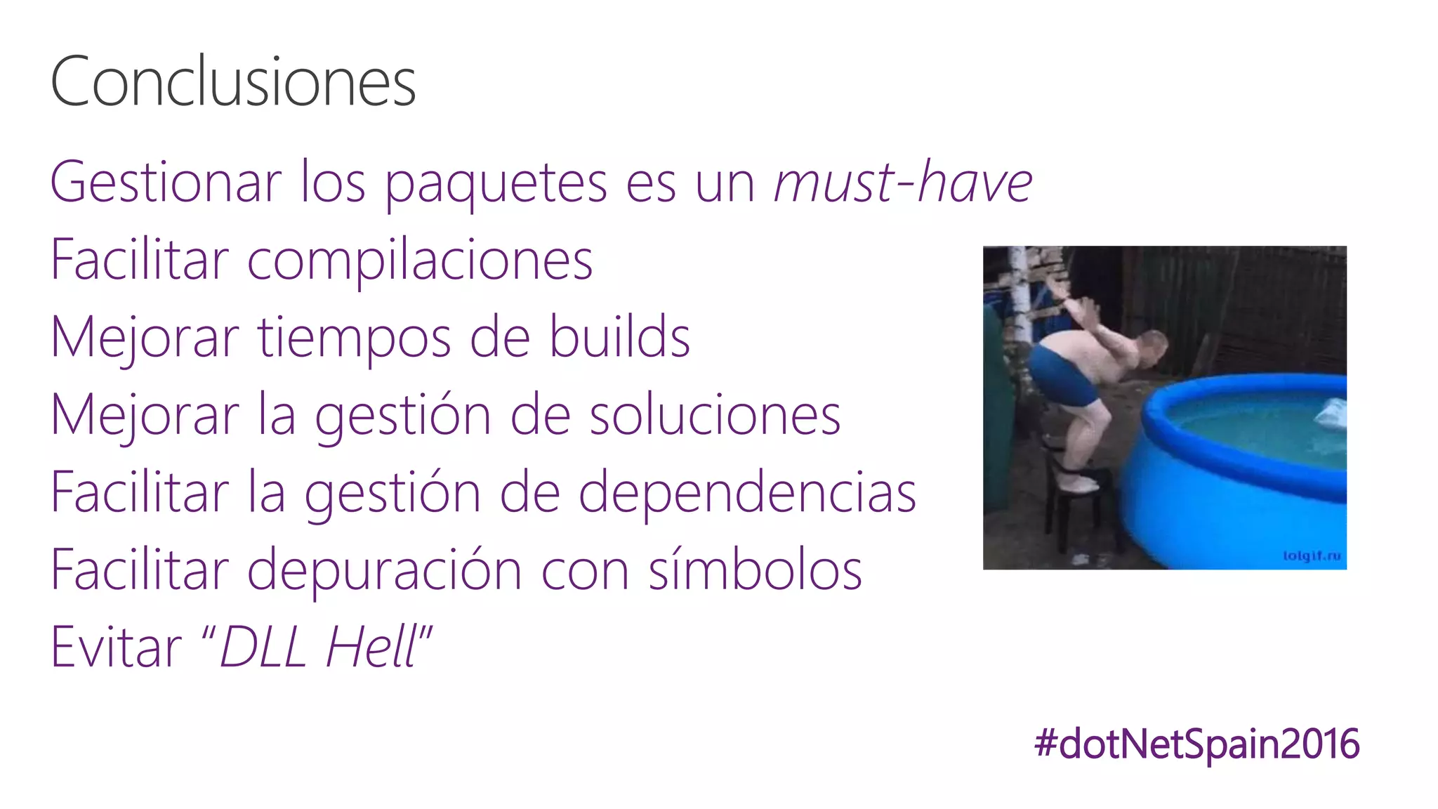 #dotNetSpain2016
Gestionar los paquetes es un must-have
Facilitar compilaciones
Mejorar tiempos de builds
Mejorar la gestión de soluciones
Facilitar la gestión de dependencias
Facilitar depuración con símbolos
Evitar “DLL Hell”
 