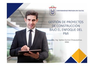 GESTIÓN DE PROYECTOS 
DE CONSTRUCCIÓN 
BAJO EL ENFOQUE DEL 
PMI
Mg. Ing. Santos Gomez Choquejahua. 
MBA
 