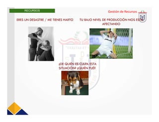 ERES UN DESASTRE / ME TIENES HARTO TU BAJO NIVEL DE PRODUCCIÓN NOS ESTÁ
AFECTANDO
¿DE QUIÉN ES CULPA ESTA
SITUACIÓN? ¿QUIÉN FUÉ?
Gestión de Recursos
RECURSOS
 
