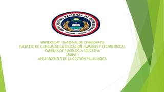 UNIVERSIDAD NACIONAL DE CHIMBORAZO
FACULTAD DE CIENCIAS DE LA EDUCACIÓN HUMANAS Y TECNOLÓGICAS
CARRERA DE PSICOLOGÍA EDUCATIVA
GRUPO 1
ANTECEDENTES DE LA GESTIÓN PEDAGÓGICA
 