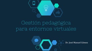 Gestión pedagógica
para entornos virtuales
Dr. José Manuel Gómez
 