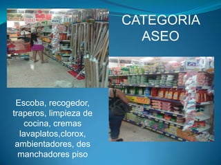 CATEGORIA
ASEO

Escoba, recogedor,
traperos, limpieza de
cocina, cremas
lavaplatos,clorox,
ambientadores, des
manchadores piso

 