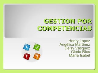 GESTION POR
COMPETENCIAS
Henry López
Angélica Martínez
Deisy Vásquez
Gloria Ríos
María Isabel

 