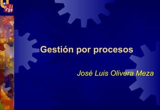 Gestión por procesos  José Luis Olivera Meza 