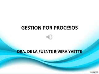 GESTION POR PROCESOS



DRA. DE LA FUENTE RIVERA YVETTE
 