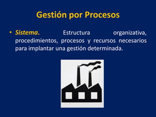 Gestión por Procesos
• Sistema. Estructura organizativa,
procedimientos, procesos y recursos necesarios
para implantar una gestión determinada.
 
