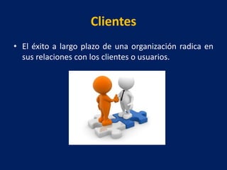 Clientes
• El éxito a largo plazo de una organización radica en
sus relaciones con los clientes o usuarios.
 