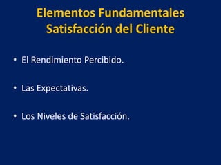 Elementos Fundamentales
Satisfacción del Cliente
• El Rendimiento Percibido.
• Las Expectativas.
• Los Niveles de Satisfacción.
 