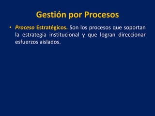 Gestión por Procesos
• Proceso Estratégicos. Son los procesos que soportan
la estrategia institucional y que logran direccionar
esfuerzos aislados.
 