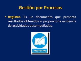 Gestión por Procesos
• Registro. Es un documento que presenta
resultados obtenidos o proporciona evidencia
de actividades desempeñadas.
 