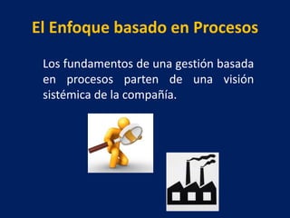 El Enfoque basado en Procesos
Los fundamentos de una gestión basada
en procesos parten de una visión
sistémica de la compañía.
 