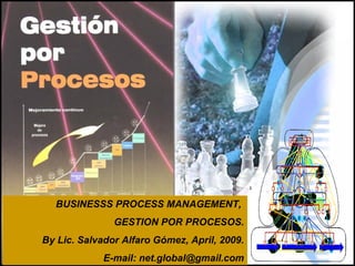 BUSINESSS PROCESS MANAGEMENT,  GESTION POR PROCESOS. By Lic. Salvador Alfaro Gómez, April, 2009. E-mail: net.global@gmail.com 
