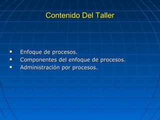 Contenido Del TallerContenido Del Taller
 Enfoque de procesos.Enfoque de procesos.
 Componentes del enfoque de procesos.Componentes del enfoque de procesos.
 Administración por procesos.Administración por procesos.
 