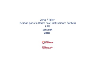 Curso / Taller
Gestión por resultados en el instituciones Publicas
I.P.V
San Juan
2018
 