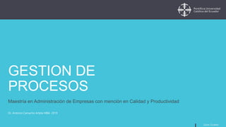 Quito, Ecuador
GESTION DE
PROCESOS
Maestría en Administración de Empresas con mención en Calidad y Productividad
Dr, Antonio Camacho Arteta MBA 2019
 