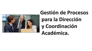 Gestión de Procesos
para la Dirección
y Coordinación
Académica.
 