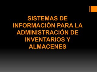 SISTEMAS DE
INFORMACIÓN PARA LA
ADMINISTRACIÓN DE
INVENTARIOS Y
ALMACENES
 