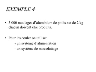 EXEMPLE 4
• 5 000 moulages d’aluminium de poids net de 2 kg
chacun doivent être produits.
• Pour les couler on utilise:
- un système d’alimentation
- un système de masselottage
 