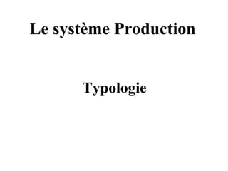 Le système Production
Typologie
Typologie
 