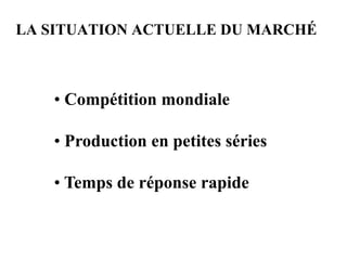 LA SITUATION ACTUELLE DU MARCHÉ
• Compétition mondiale
• Production en petites séries
• Temps de réponse rapide
 