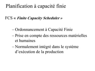 Planification à capacité finie
FCS « Finite Capacity Scheduler »
– Ordonnancement à Capacité Finie
– Prise en compte des ressources matérielles
et humaines
– Normalement intégré dans le système
d’exécution de la production
 