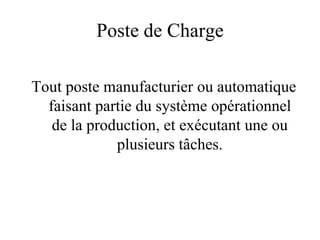 Poste de Charge
Tout poste manufacturier ou automatique
faisant partie du système opérationnel
de la production, et exécutant une ou
plusieurs tâches.
 