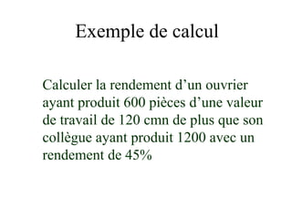 Exemple de calcul
Calculer la rendement d’un ouvrier
ayant produit 600 pièces d’une valeur
de travail de 120 cmn de plus que son
collègue ayant produit 1200 avec un
rendement de 45%
 