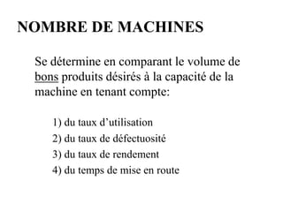 NOMBRE DE MACHINES
Se détermine en comparant le volume de
bons produits désirés à la capacité de la
machine en tenant compte:
1) du taux d’utilisation
2) du taux de défectuosité
3) du taux de rendement
4) du temps de mise en route
 