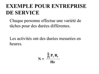 EXEMPLE POUR ENTREPRISE
DE SERVICE
Chaque personne effectue une variété de
tâches pour des durées différentes.
Les activités ont des durées mesurées en
heures.
N =
N =
S
S P
Pi
i R
Ri
i
i=
i=1
1
k
k
He
He
 