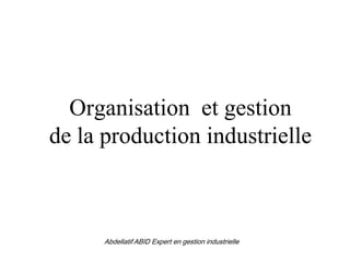 Organisation et gestion
de la production industrielle
Abdellatif ABID Expert en gestion industrielle
 
