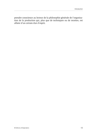 Introduction
15© Éditions d’Organisation
prendre conscience au lecteur de la philosophie générale de l’organisa-
tion de la production qui, plus que de techniques ou de recettes, est
affaire d’un certain état d’esprit.
 