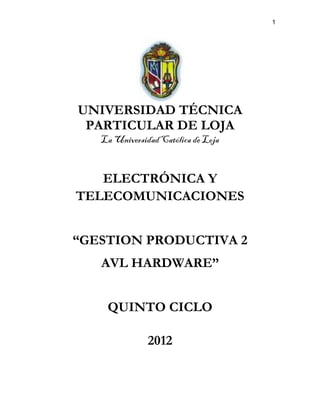 1
UNIVERSIDAD TÉCNICA
PARTICULAR DE LOJA
La UniversidadCatólica de Loja
ELECTRÓNICA Y
TELECOMUNICACIONES
“GESTION PRODUCTIVA 2
AVL HARDWARE”
QUINTO CICLO
2012
 